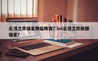 云顶之弈福星降临阵容？lol云顶之弈新版福星？