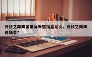 云顶之弈阵容推荐天选福星龙女，云顶之奕天选福星？