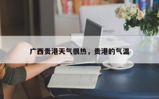 广西贵港天气很热，贵港的气温