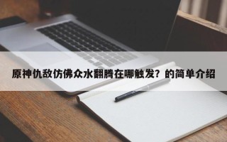 原神仇敌仿佛众水翻腾在哪触发？的简单介绍
