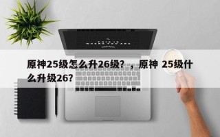 原神25级怎么升26级？，原神 25级什么升级26？