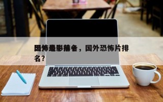 国外最牛前十
恐怖电影排名，国外恐怖片排名？