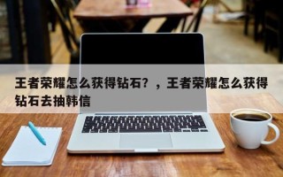 王者荣耀怎么获得钻石？，王者荣耀怎么获得钻石去抽韩信