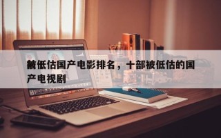 前十
被低估国产电影排名，十部被低估的国产电视剧