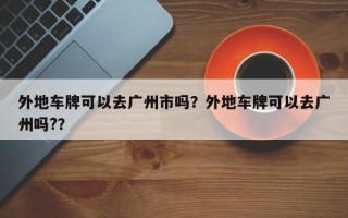 外地车牌可以去广州市吗？外地车牌可以去广州吗?？