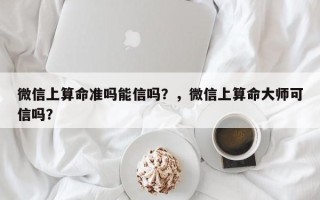 微信上算命准吗能信吗？，微信上算命大师可信吗？