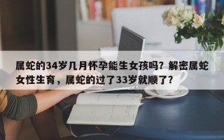 属蛇的34岁几月怀孕能生女孩吗？解密属蛇女性生育，属蛇的过了33岁就顺了？