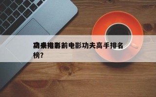 功夫电影前十
高手排名？电影功夫高手排名
榜？