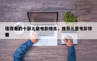 值得看的十部儿童电影排名，推荐儿童电影排名
榜