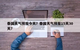 泰国天气预报今天？泰国天气预报15天30天？