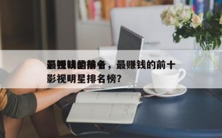 最赚钱的前十
影视明星排名，最赚钱的前十
影视明星排名榜？