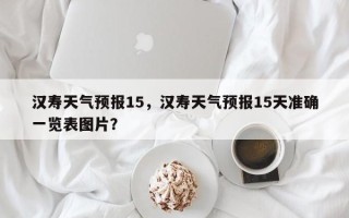 汉寿天气预报15，汉寿天气预报15天准确一览表图片？