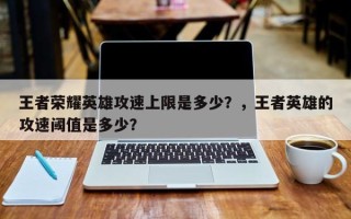 王者荣耀英雄攻速上限是多少？，王者英雄的攻速阈值是多少？