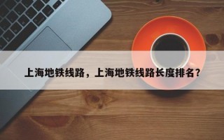 上海地铁线路，上海地铁线路长度排名？