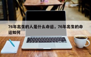 76年出生的人是什么命运，76年出生的命运如何