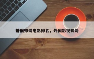 前十
外国帅哥电影排名，外国影视帅哥
