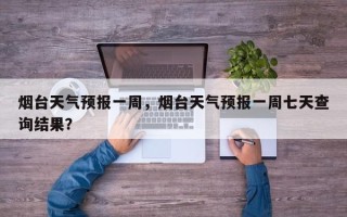 烟台天气预报一周，烟台天气预报一周七天查询结果？
