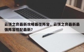云顶之弈最新攻略最佳阵容，云顶之弈最新最强阵容搭配最新？