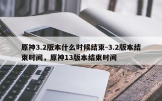 原神3.2版本什么时候结束-3.2版本结束时间，原神13版本结束时间