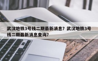 武汉地铁3号线二期最新消息？武汉地铁3号线二期最新消息查询？