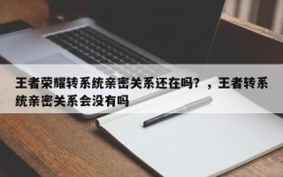王者荣耀转系统亲密关系还在吗？，王者转系统亲密关系会没有吗
