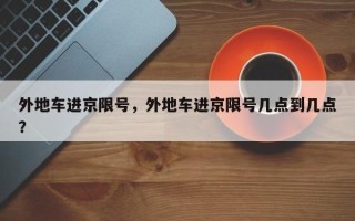 外地车进京限号，外地车进京限号几点到几点？