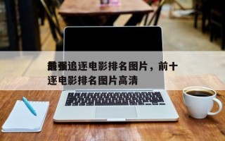 前十
最强追逐电影排名图片，前十
最强追逐电影排名图片高清
