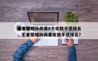 王者荣耀孙尚香8个皮肤手感排名
哪个好？，王者荣耀孙尚香皮肤手感排名？