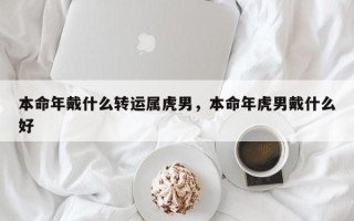 本命年戴什么转运属虎男，本命年虎男戴什么好