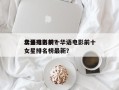 华语电影前十
女星排名榜？华语电影前十
女星排名榜最新？