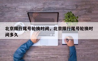 北京限行尾号轮换时间，北京限行尾号轮换时间多久