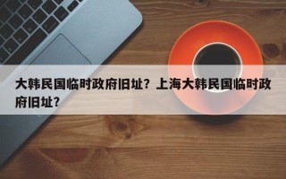 大韩民国临时政府旧址？上海大韩民国临时政府旧址？