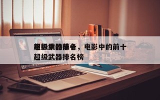 电影中的前十
超级武器排名，电影中的前十
超级武器排名榜
