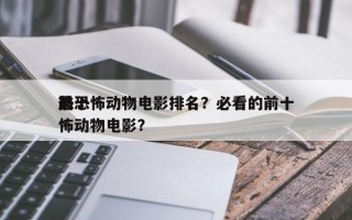 前十
最恐怖动物电影排名？必看的前十
恐怖动物电影？