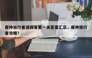 原神旅行者请回答第一关答案汇总，原神旅行者攻略？