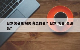 日本著名影视男演员排名？日本 著名 男演员？