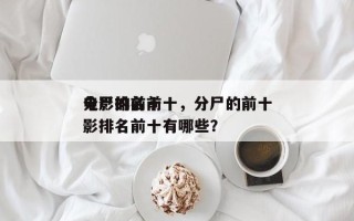 分尸的前十
电影排名前十，分尸的前十
电影排名前十有哪些？