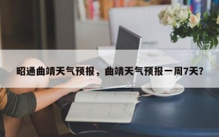 昭通曲靖天气预报，曲靖天气预报一周7天？