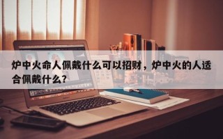 炉中火命人佩戴什么可以招财，炉中火的人适合佩戴什么？