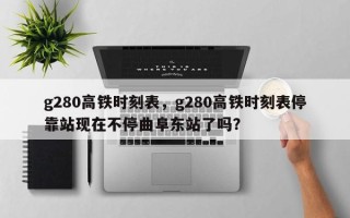 g280高铁时刻表，g280高铁时刻表停靠站现在不停曲阜东站了吗？