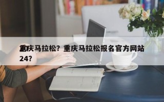 重庆马拉松？重庆马拉松报名官方网站
2024？