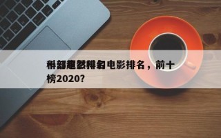 十部超然科幻电影排名，前十
科幻电影排名
榜2020？