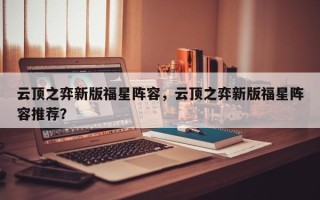 云顶之弈新版福星阵容，云顶之弈新版福星阵容推荐？