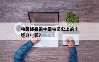 中国经典前十
电影排名？中国电影史上前十
经典电影？
