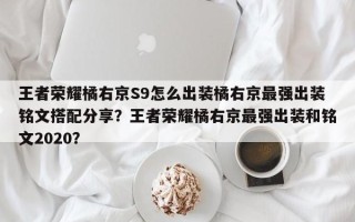 王者荣耀橘右京S9怎么出装橘右京最强出装铭文搭配分享？王者荣耀橘右京最强出装和铭文2020？
