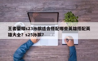 王者荣耀s23孙膑适合搭配哪些英雄搭配英雄大全？s25孙膑？