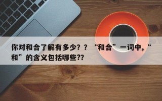你对和合了解有多少？？“和合”一词中,“和”的含义包括哪些?？