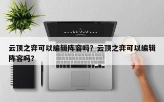 云顶之弈可以编辑阵容吗？云顶之弈可以编辑阵容吗？