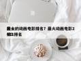 前十
最火的动画电影排名？最火动画电影2021排名
榜？