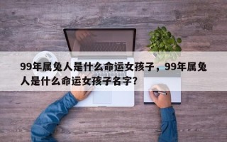 99年属兔人是什么命运女孩子，99年属兔人是什么命运女孩子名字？